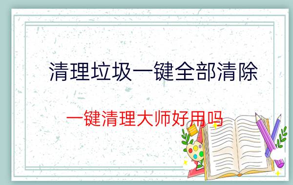 清理垃圾一键全部清除 一键清理大师好用吗？